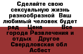 Сделайте свою сексуальную жизнь разнообразной! Ваш любимый человек будет рад. › Цена ­ 150 - Все города Развлечения и отдых » Другое   . Свердловская обл.,Асбест г.